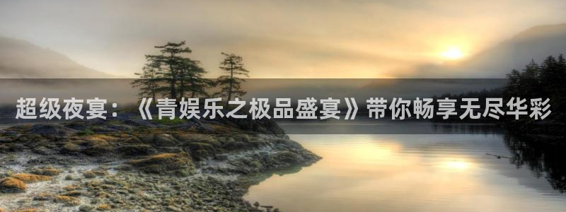 AB娱乐：超级夜宴：《青娱乐之极品盛宴》带你畅享无尽华彩