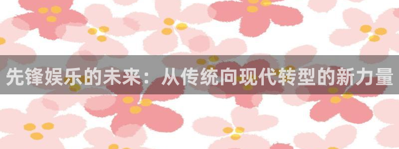 AB娱乐：先锋娱乐的未来：从传统向现代转型的新力量
